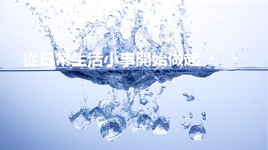 從日常生活小事開始做起，學(xué)習(xí)環(huán)保從點滴做起